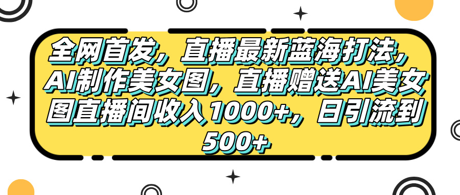 全网首发，直播最新蓝海打法，AI制作美女图，直播赠送AI美女图直播间收入1000+，日引流到500+，-想要创业网