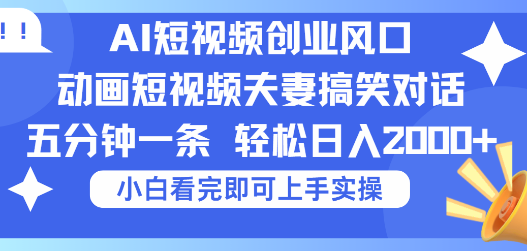 2025Ai短视频创业风口！夫妻搞笑对话，动画短视频五分钟做一条，可矩阵操作，轻松日入 2000+-想要创业网