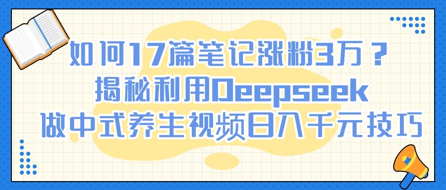 如何17篇笔记涨粉3万？揭秘利用Deepseek做中式养生视频日入千元技巧-想要创业网