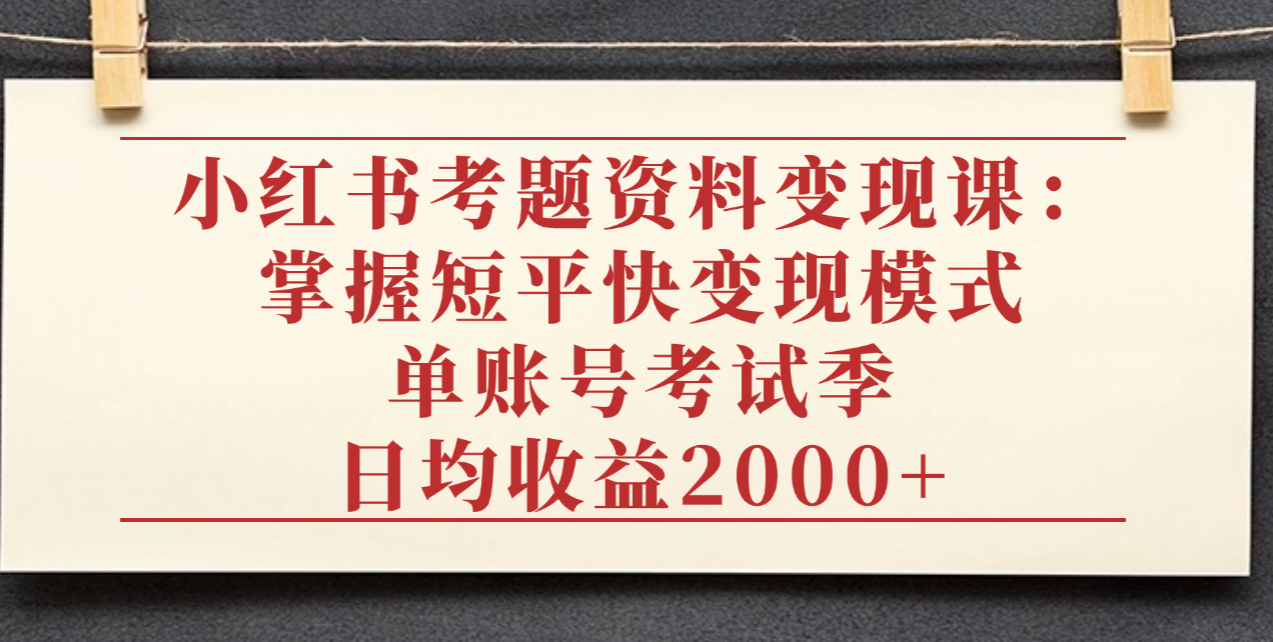 小红书考题资料变现课：掌握短平快变现模式，单账号考试季日均收益2000元-想要创业网
