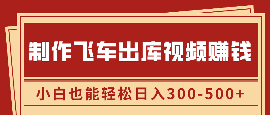 制作飞车出库视频赚钱，玩信息差一单赚50-80，小白也能轻松日入300-500+-想要创业网
