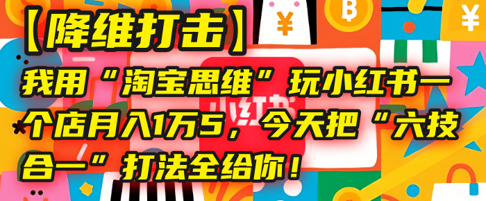 【降维打击】我用“淘宝思维”玩小红书，一个店月入1万5，今天把“六技合一”打法全给你！-想要创业网