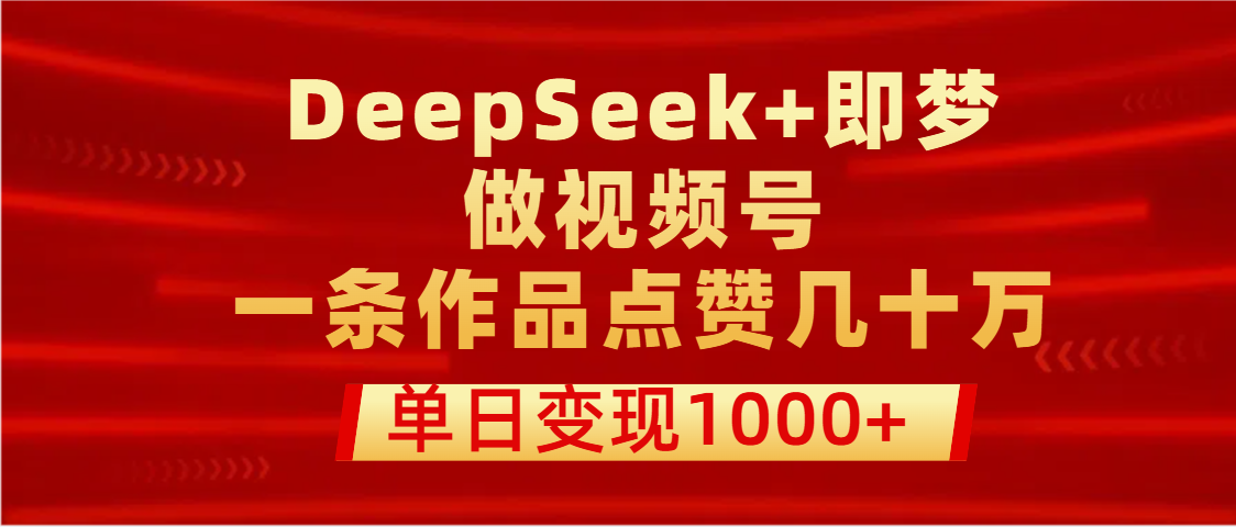 用DeepSeek+即梦做视频号,一条作品点赞几十万,单日变现1000+-想要创业网