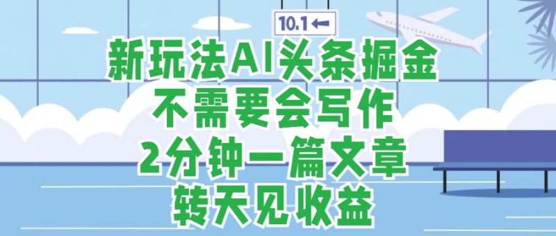 新玩法AI头条掘金，顺应大局总不会错，2分钟一篇原创文章，不需要会写作，AI自动生成，转天见收益，长久可操作，小白直接上手毫无压力-想要创业网