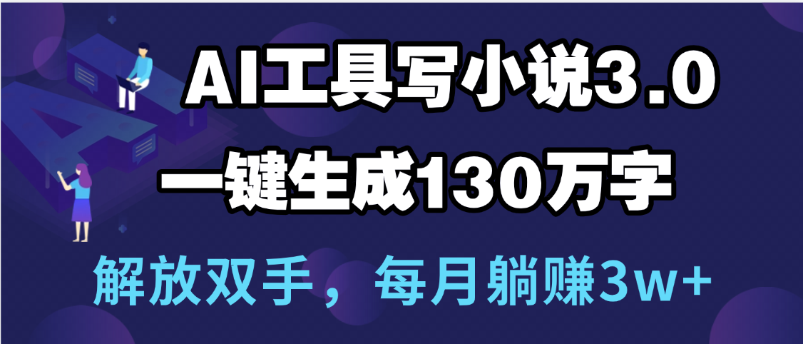 用AI工具写小说3.0，一键生成130万字，解放双手，每月躺赚3w+-想要创业网