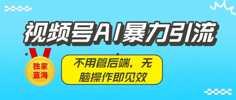 独家蓝海！视频号AI暴力引流：不用管后端，无脑操作即见效-想要创业网