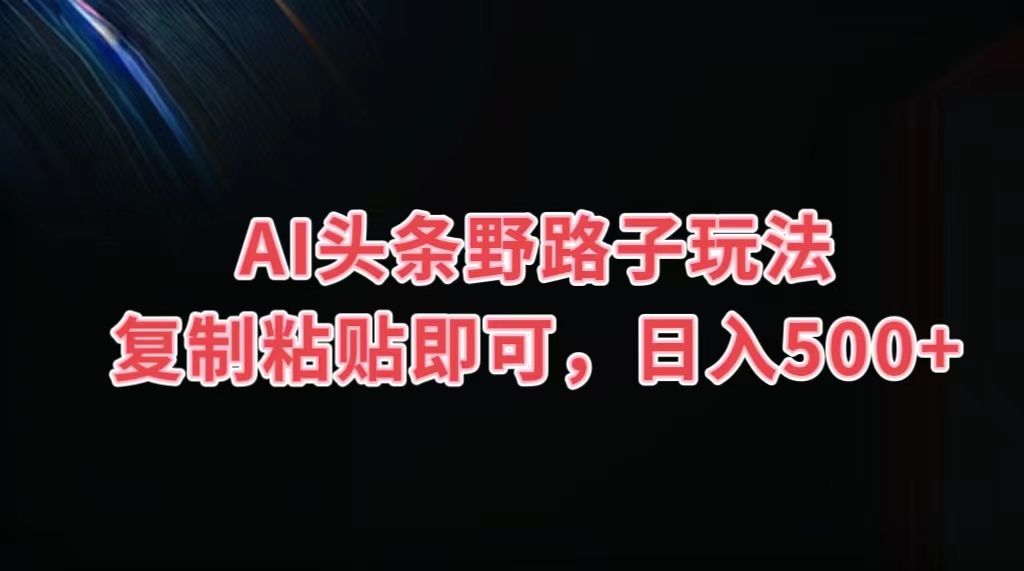 图片[1]-AI头条野路子玩法，复制粘贴即可，日入500+-想要创业网