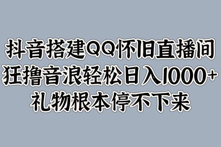 抖音搭建QQ怀旧直播间，狂撸音浪轻松日入1000+礼物根本停不下来-想要创业网