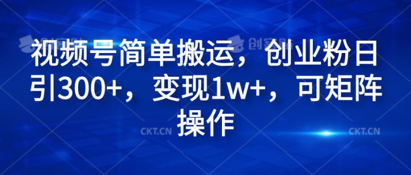 视频号简单搬运，创业粉日引300+，变现1w+，可矩阵操作-想要创业网