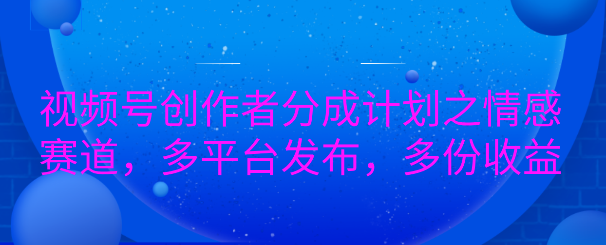 视频号创作者分成计划之情感赛道，多平台发布，多份收益-想要创业网