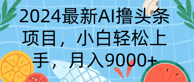 2024最新AI撸头条项目，小白轻松上手，月入9000+-想要创业网