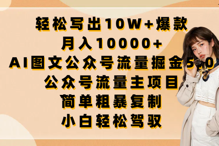 轻松写出10W+爆款，月入10000+，AI图文公众号流量掘金5.0，公众号流量主项目，简单复制，简单粗暴，小白轻松驾驭-想要创业网