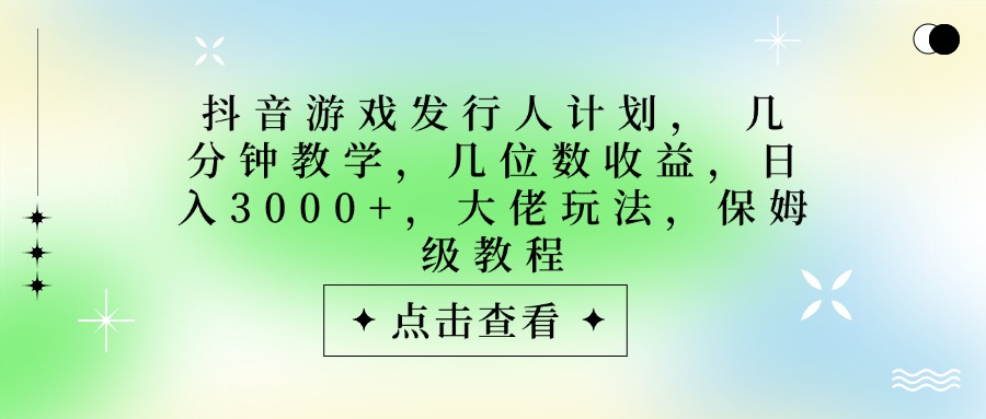 抖音游戏发行人计划，大佬玩法，保姆级教程， 几分钟教学，几位数收益，日入3000+-想要创业网