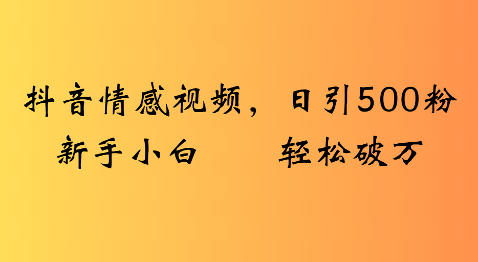 抖音情感视频，日引500粉新手小白轻松破万-想要创业网