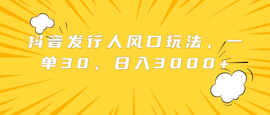 图片[1]-抖音发行人风口玩法，一单30，日入3000+-想要创业网