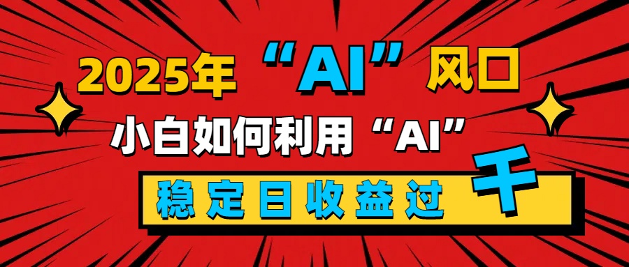 2025“ AI ”风口，新手小白如何利用ai，每日收益稳定过千-想要创业网