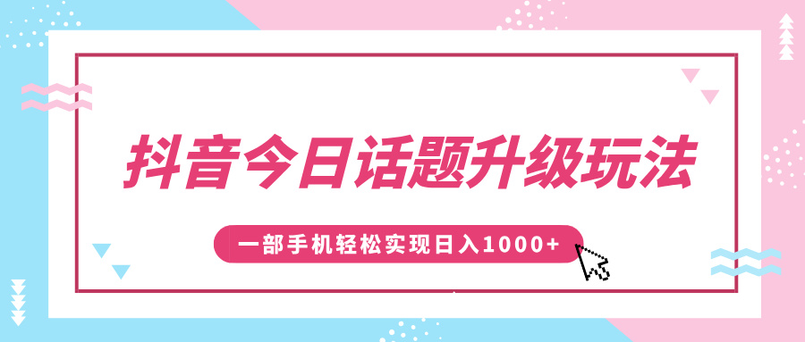 抖音今日话题升级玩法，1条作品涨粉5000，一部手机轻松实现日入1000+-想要创业网