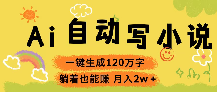 Ai自动写小说，一键生成120万字，躺着也能赚，轻松月入2w+-想要创业网