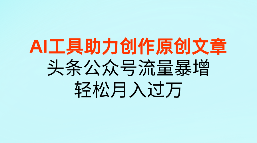 图片[1]-AI工具助力创作原创文章，头条公众号流量暴增，轻松月入过万-想要创业网