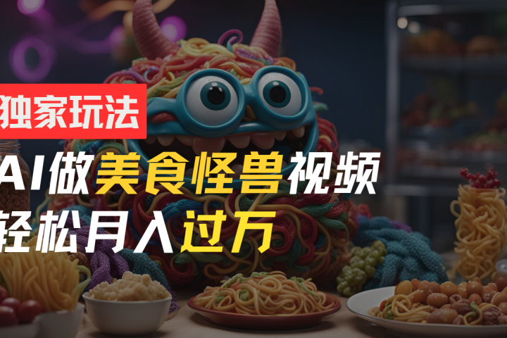 零门槛操作，AI美食怪兽短视频玩法，月入过万新手也能做！-想要创业网