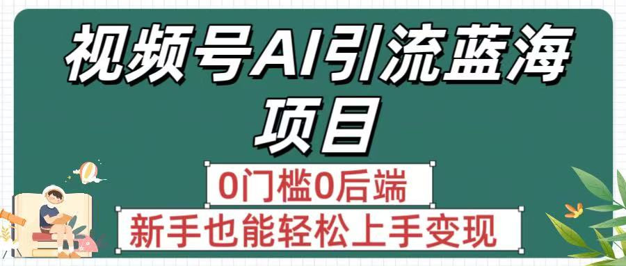 疯传！视频号AI引流蓝海项目，0门槛0后端，新手也能轻松上手变现-想要创业网