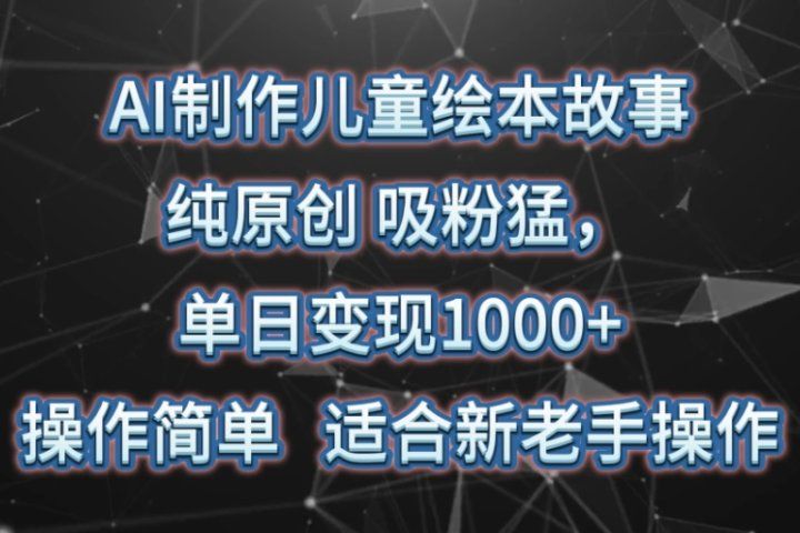 AI制作儿童绘本故事，纯原创，吸粉猛，单日变现1000+，操作简单，适合新老手操作-想要创业网