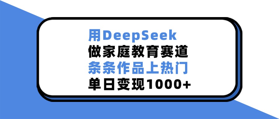 用DeepSeek，做家庭教育赛道，条条作品上热门，单日变现1000+-想要创业网