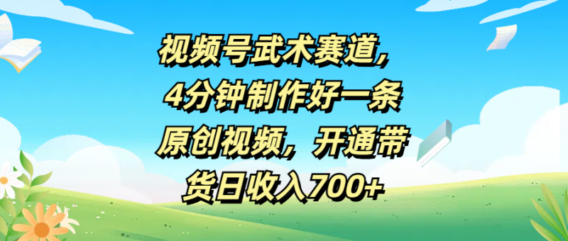 视频号武术赛道，4分钟制作好一条原创视频，开通带货日收入700+-想要创业网