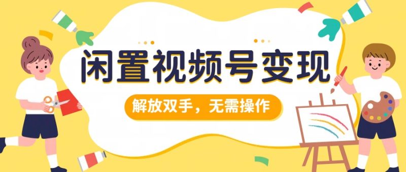 闲置视频号变现，搞钱项目再升级，解放双手，无需操作，最高单日500+-想要创业网