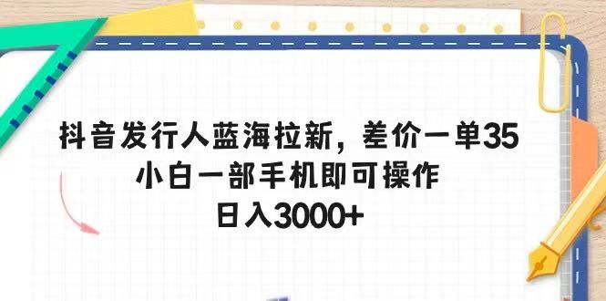 抖音发行人蓝海拉新，差价一单35，小白一部手机即可操作，日入3000+-想要创业网
