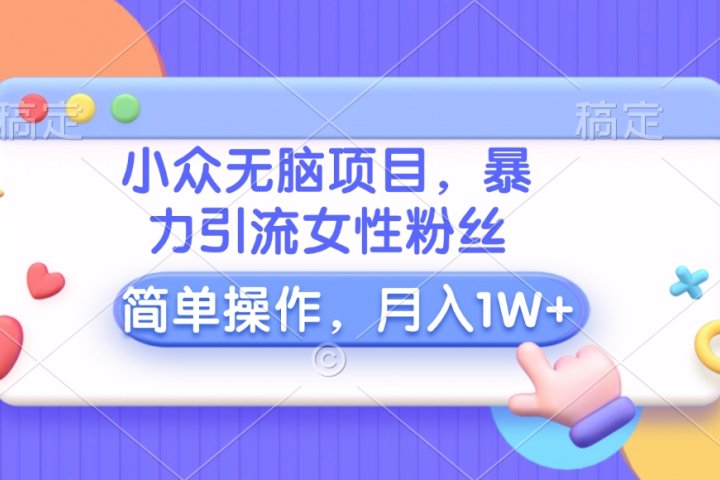 小众无脑项目，暴力引流女性粉丝，简单操作，月入10000+元-想要创业网