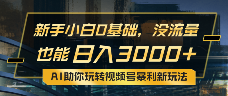 小白0基础，没流量也能日入3000+：AI助你玩转视频号暴利新玩法-想要创业网