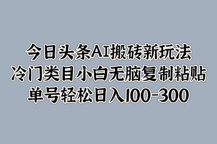 今日头条AI搬砖新玩法，冷门类目小白无脑复制粘贴，单号轻松日入100-300-想要创业网