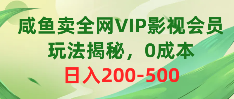 咸鱼卖全网VIP影视会员，玩法揭秘，0成本日入200-500-想要创业网