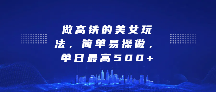 图片[1]-做高铁的美女玩法，简单易操做，单日最高500+-想要创业网