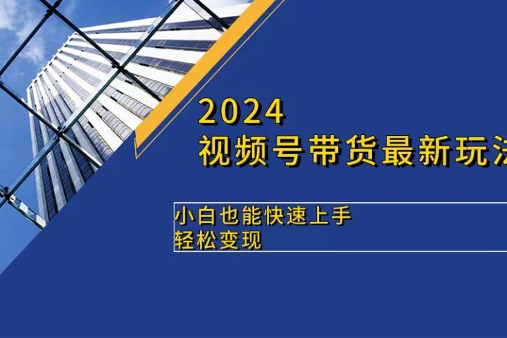 2024视频号带货最新玩法，小白也可快速上手，轻松变现-想要创业网