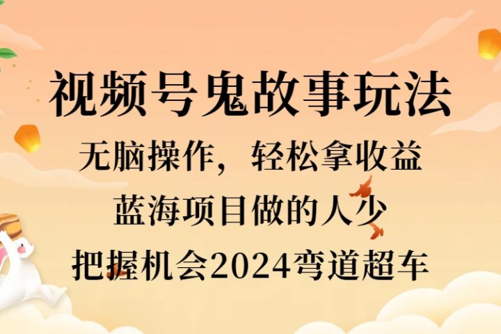 视频号冷门玩法，无脑操作，小白轻松上手拿收益，鬼故事流量爆火，轻松三位数，2024实现弯道超车-想要创业网