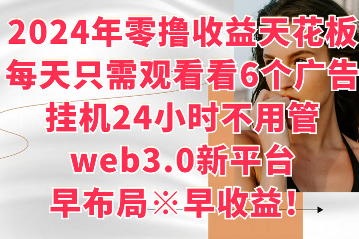 2024年零撸收益花板，每天看6个广告，挂机24小时不用管，web3.0新平台，早布局、早收益！-想要创业网