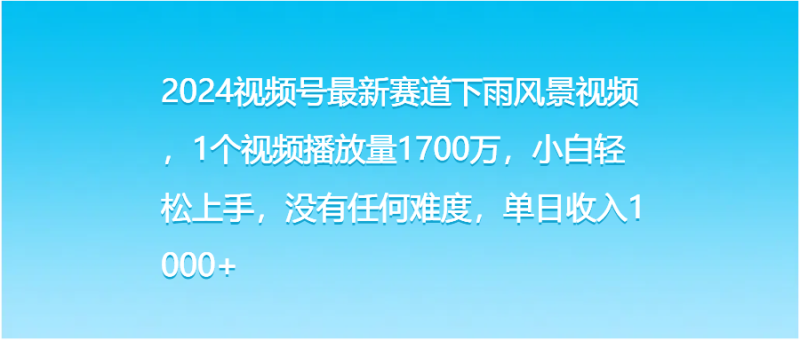 2024视频号最新赛道下雨风景视频，1个视频播放量1700万，小白轻松上手，没有任何难度，单日收入1000+-想要创业网