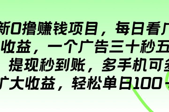 最新0撸赚钱项目，每日看广告得收益，一个广告三十秒五毛钱，提现秒到账，多手机可多开扩大收益，轻松单日100＋-想要创业网