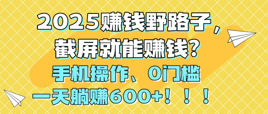 2025赚钱野路子，截屏就能赚钱？手机操作0门槛，一天躺赚600+！！！-想要创业网