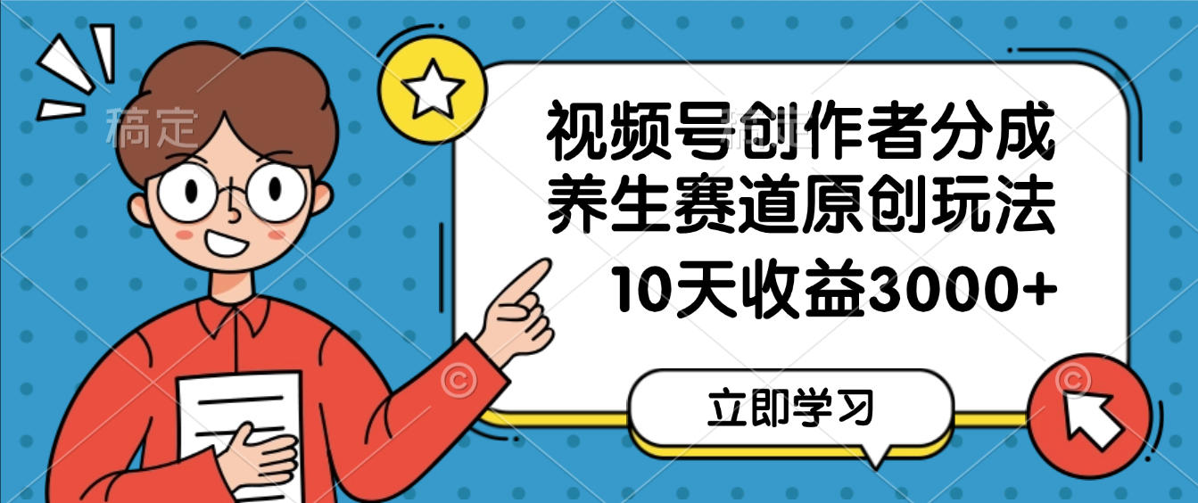 视频号创作者分成，养生赛道原创玩法，10天变现3000+-想要创业网