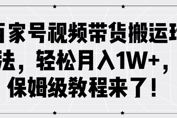 百家号视频带货搬运玩法，轻松月入1W+，保姆级教程来了！-想要创业网