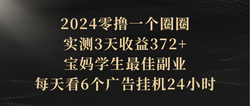 2024零撸一个圈圈，实测3天收益372+，宝妈学生最佳副业，每天看6个广告挂机24小时-想要创业网