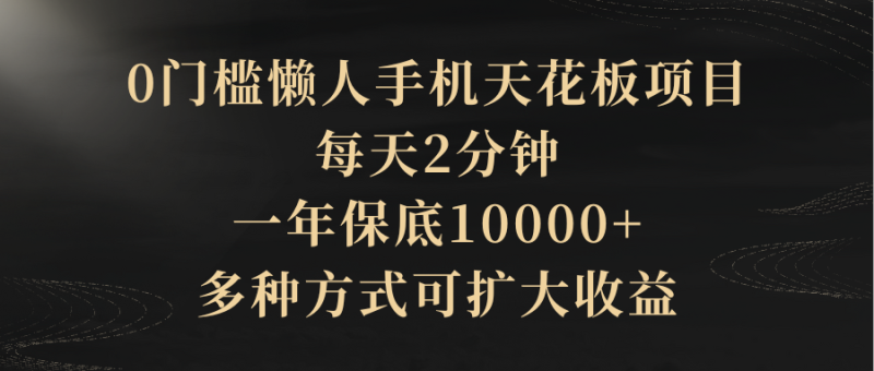 0门槛懒人手机天花板项目,每天2分钟,一年保底10000+,多种方式可扩大收益(抢首码)-想要创业网
