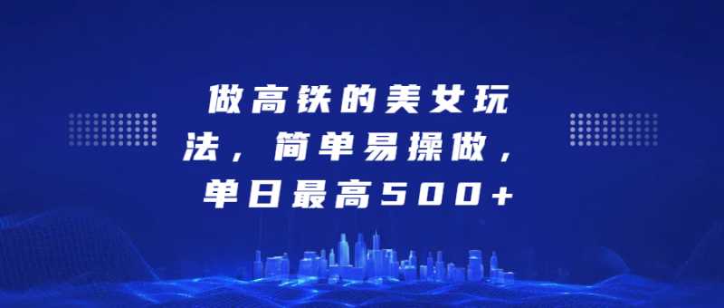 做高铁的美女玩法，简单易操做，单日最高500+-想要创业网