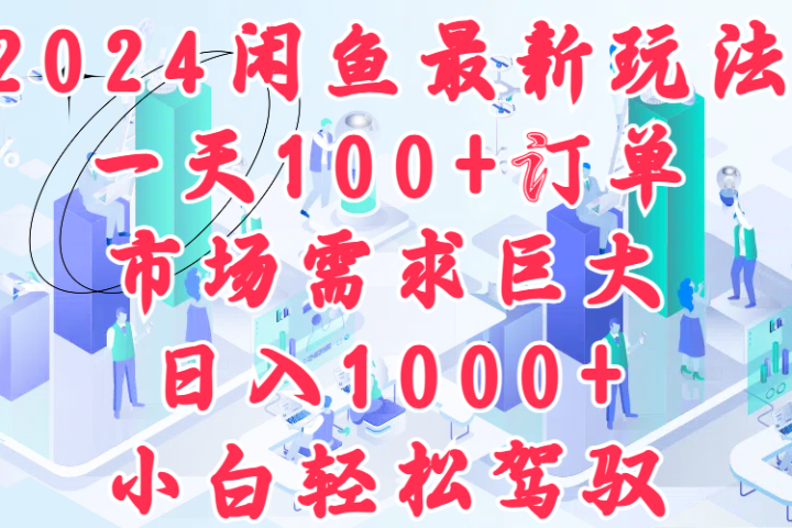 2024闲鱼最新玩法，一天100+订单，市场需求巨大，日入1000+，小白轻松驾驭-想要创业网