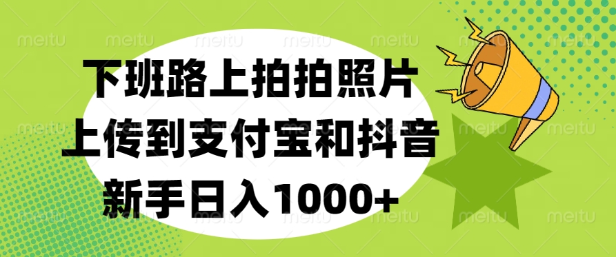 下班路上拍拍照片，上传到支付宝和抖音，新手日入1000+-想要创业网