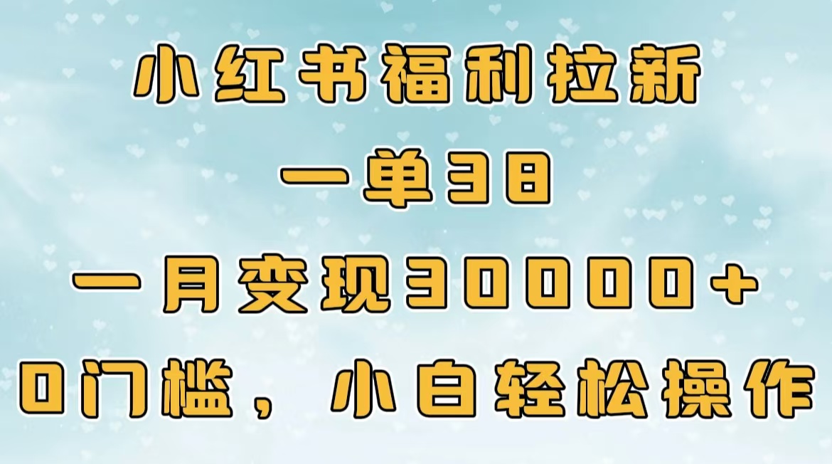 小红书福利拉新，一单38，一月30000＋轻轻松松，0门槛小白轻松操作-想要创业网