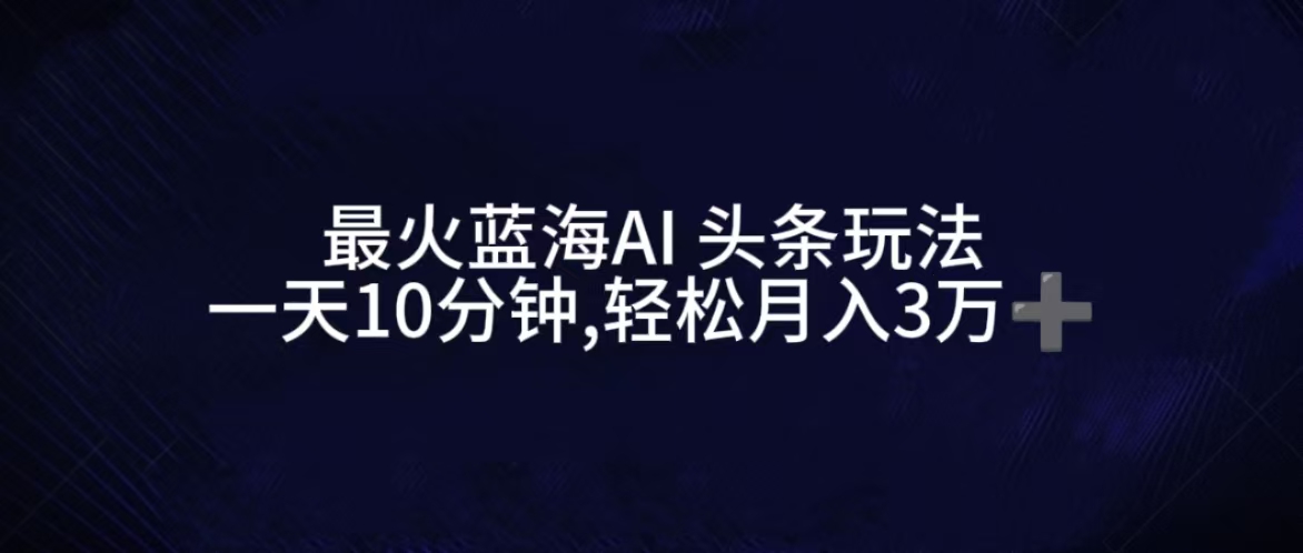 图片[1]-最火蓝海AI头条玩法，一天10分钟，收益可观，小白轻松月入3万+-想要创业网
